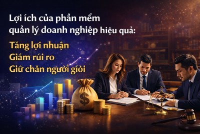 Lợi ích của phần mềm quản lý doanh nghiệp hiệu quả: Tăng lợi nhuận, giảm rủi ro, giữ chân người giỏi